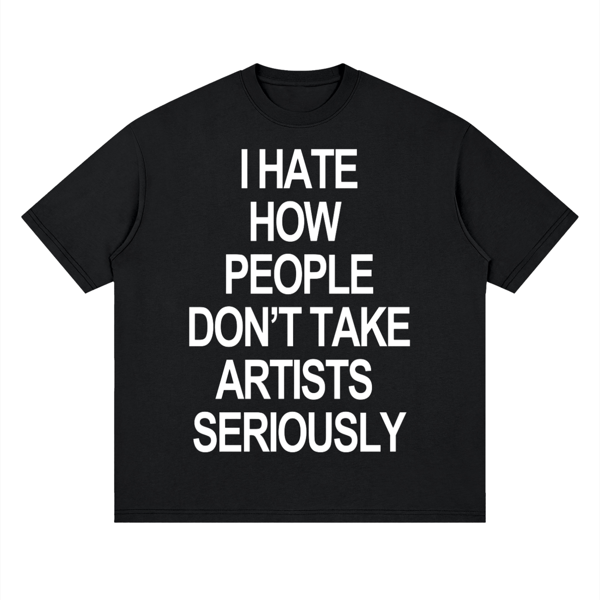 "I HATE HOW PEOPLE DON'T TAKE ARTISTS SERIOUSLY" SHIRT